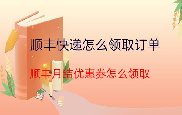 顺丰快递怎么领取订单 顺丰月结优惠券怎么领取？